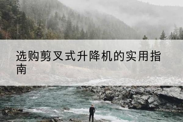 修文剪叉式升降机怎么选-选购剪叉式升降机的实用指南