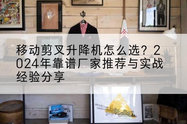 修文升降平台厂家推荐-移动剪叉升降机怎么选?2024年靠谱厂家推荐与实战经验分享