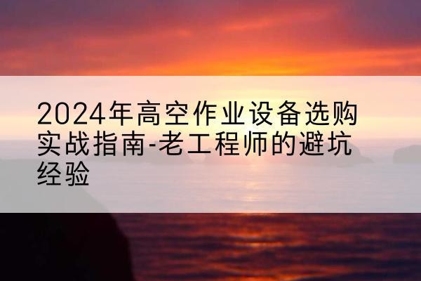 修文高空作业升降机厂家推荐-2024年高空作业设备选购实战指南-老工程师的避坑经验