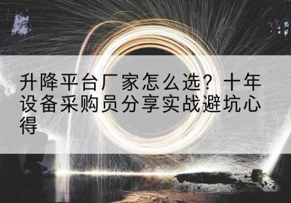 修文升降平台厂家-怎么选？十年设备采购员分享实战避坑心得