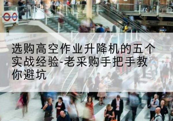 修文高空作业升降机厂家-选购高空作业升降机的五个实战经验-老采购手把手教你避坑