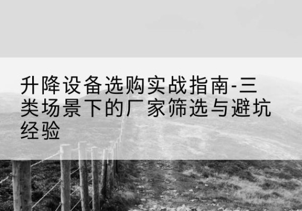 修文移动式升降机厂家推荐-升降设备选购实战指南-三类场景下的厂家筛选与避坑经验