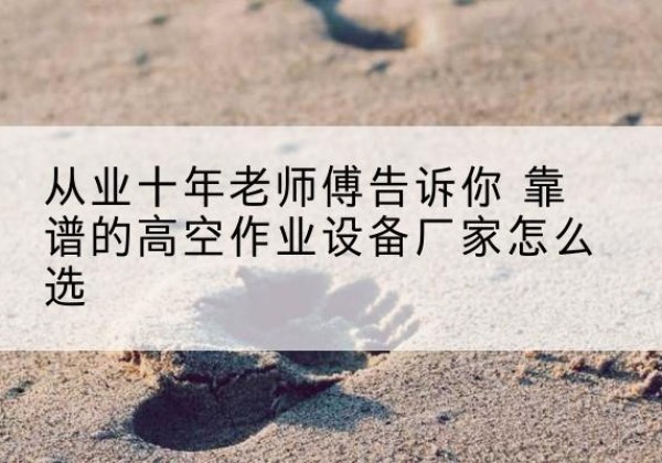修文高空作业升降机厂家推荐-从业十年老师傅告诉你 靠谱的高空作业设备厂家怎么选