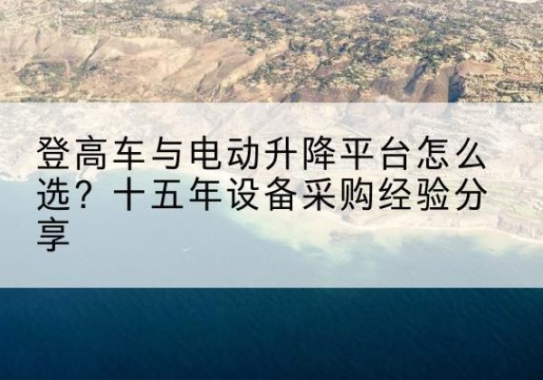 修文登高车厂家厂家-登高车与电动升降平台怎么选？十五年设备采购经验分享