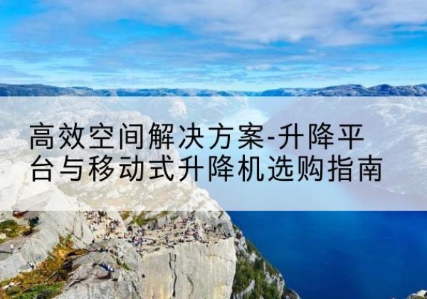 修文升降平台厂家-*空间解决方案-升降平台与移动式升降机选购指南