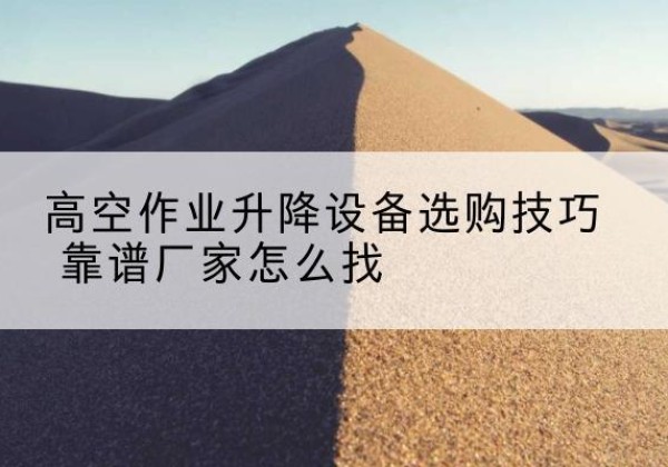 修文电动升降平台厂家推荐-高空作业升降设备选购技巧 靠谱厂家怎么找