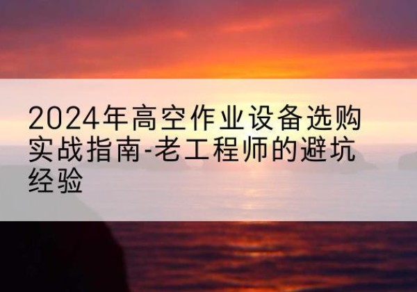 修文高空作业升降机厂家推荐-2024年高空作业设备选购实战指南-老工程师的避坑经验