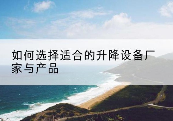 修文电动升降平台厂家-如何选择适合的升降设备厂家与产品